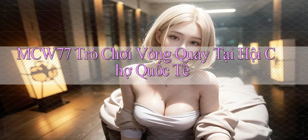 mcw77  trò chơi vòng quay tại hội chợ quốc tế
