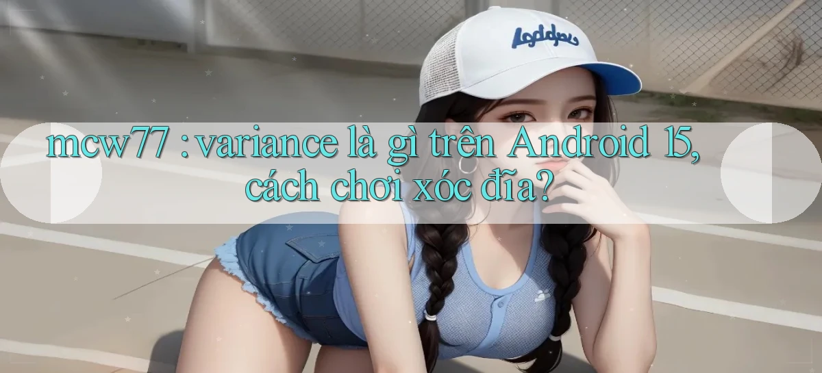 mcw77 variance là gì trên Android 15, cách chơi xóc đĩa