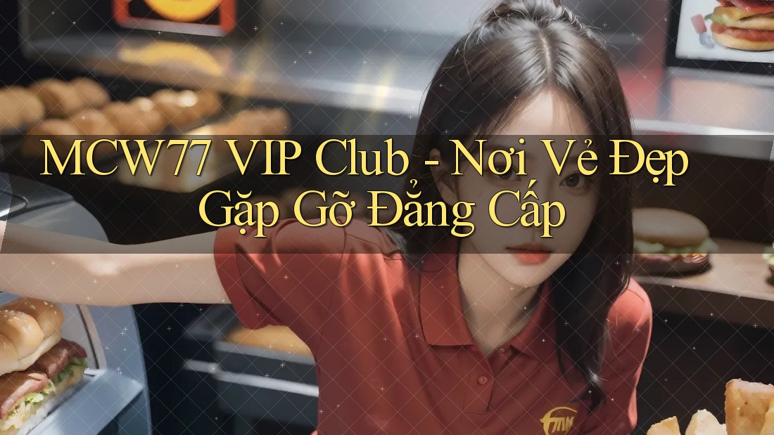 MCW77 VIP Club - Nơi Vẻ Đẹp Gặp Gỡ Đẳng Cấp
