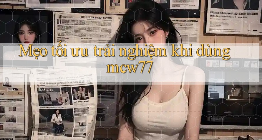Mẹo tối ưu trải nghiệm khi dùng mcw77 Mẹo tối ưu trải nghiệm khi dùng mcw77