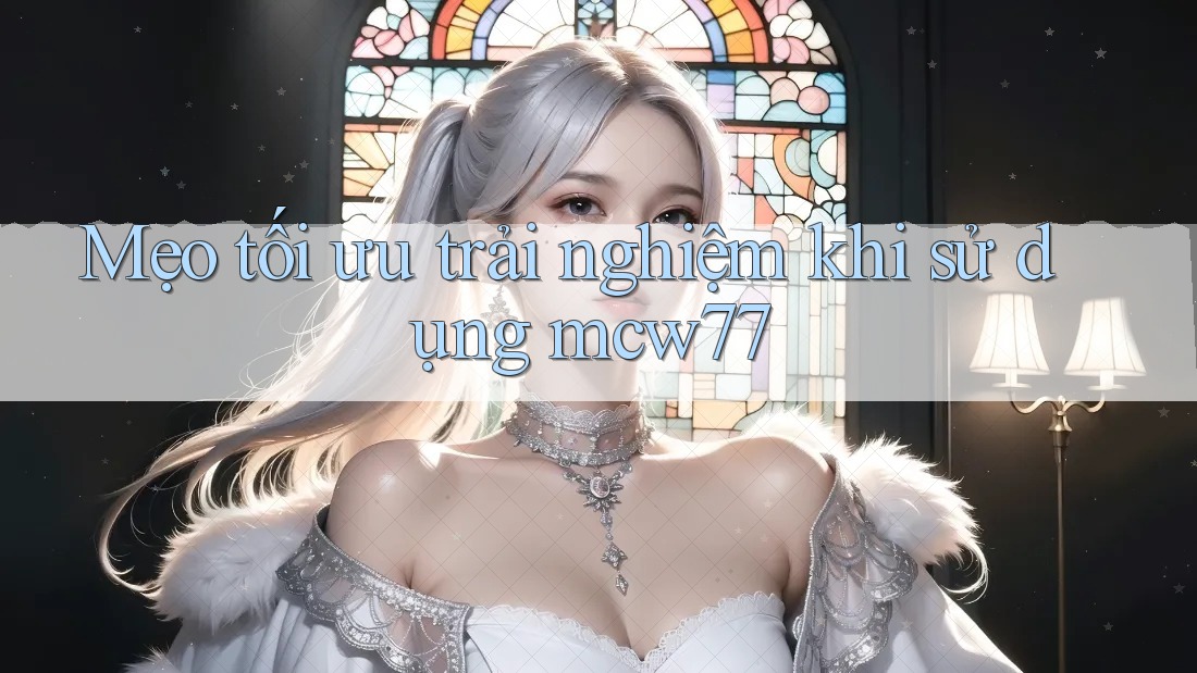 Mẹo tối ưu trải nghiệm khi sử dụng mcw77