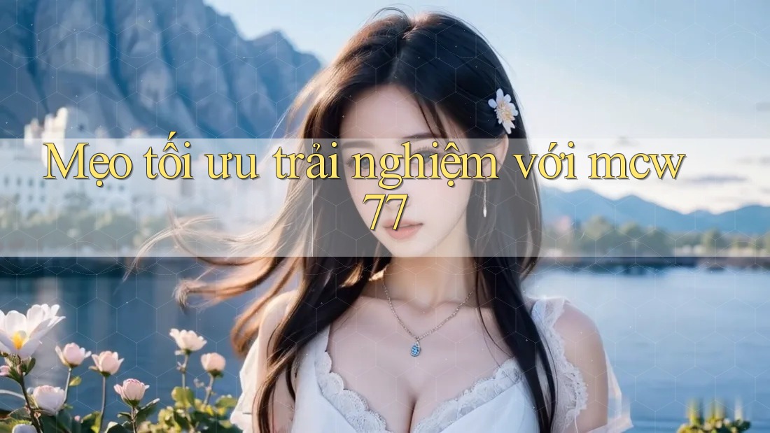 Mẹo tối ưu trải nghiệm với mcw77