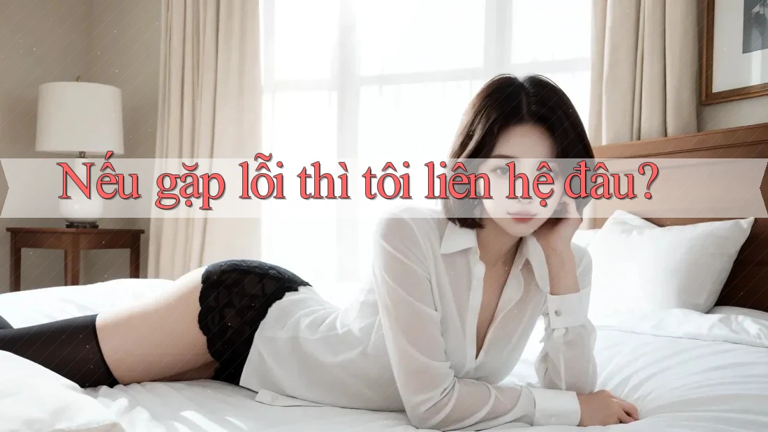 Nếu gặp lỗi thì tôi liên hệ đâu?