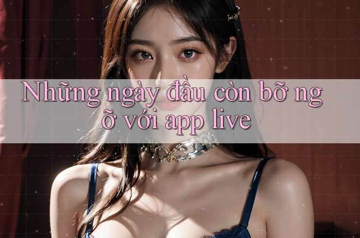 Những ngày đầu còn bỡ ngỡ với app live Những ngày đầu còn bỡ ngỡ với app live