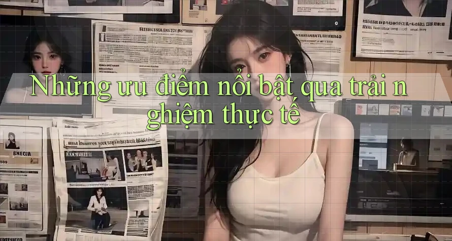 Những ưu điểm nổi bật qua trải nghiệm thực tế Những ưu điểm nổi bật qua trải nghiệm thực tế
