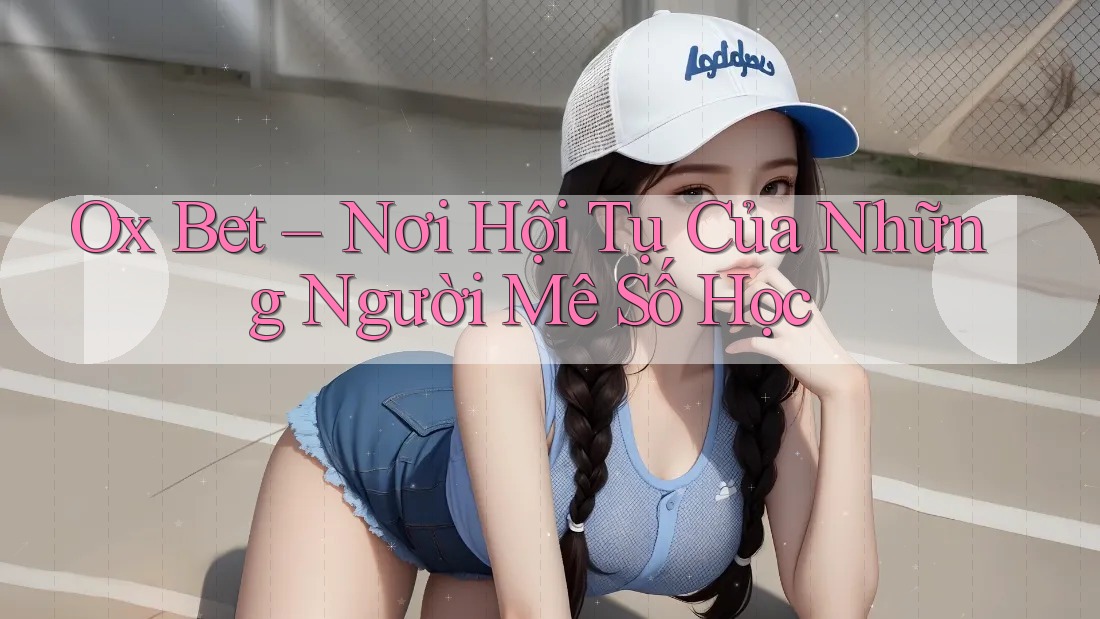 Ox Bet – Nơi Hội Tụ Của Những Người Mê Số Học