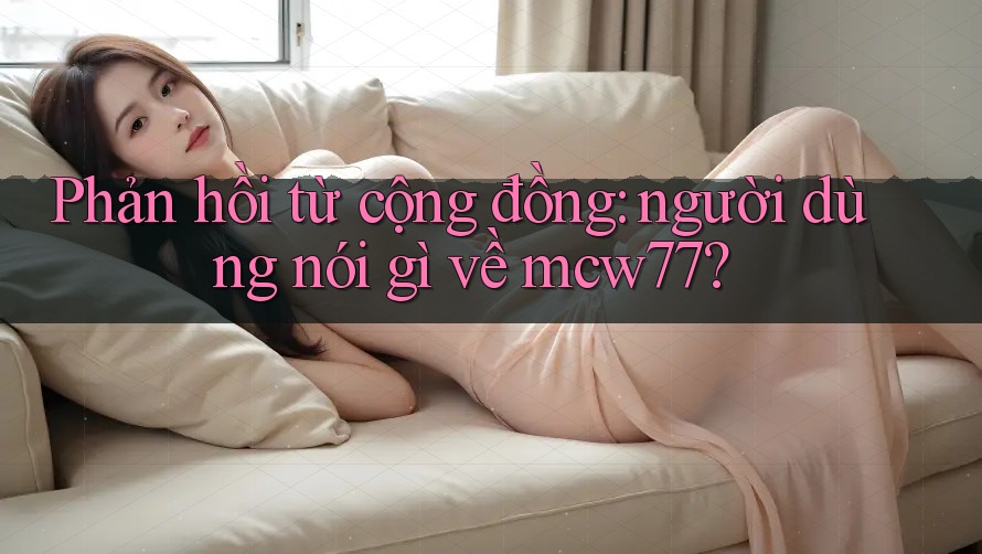 Phản hồi từ cộng đồng: người dùng nói gì về mcw77?