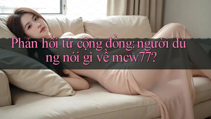 Phản hồi từ cộng đồng: người dùng nói gì về mcw77?