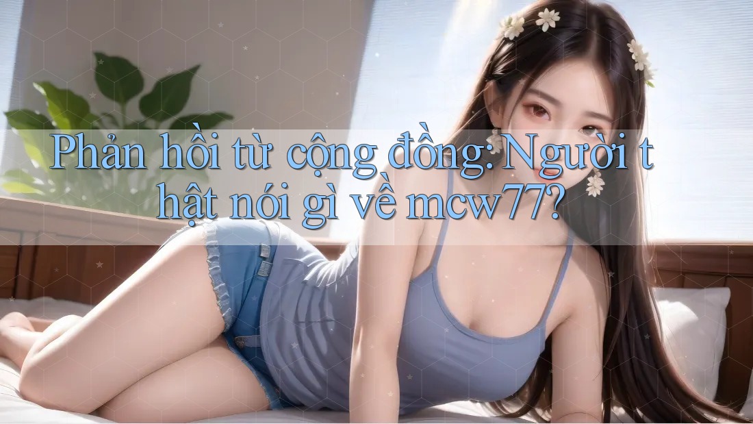 Phản hồi từ cộng đồng: Người thật nói gì về mcw77? Phản hồi từ cộng đồng: Người thật nói gì về mcw77?