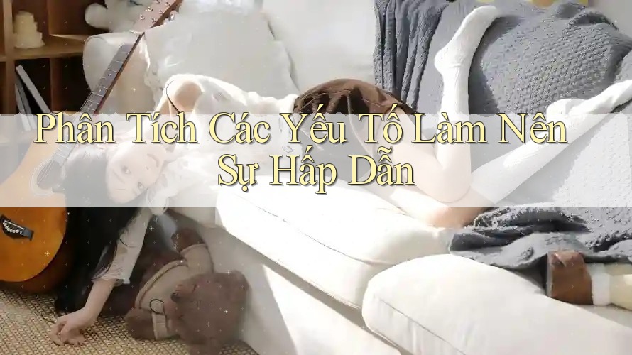 Phân Tích Các Yếu Tố Làm Nên Sự Hấp Dẫn Phân Tích Các Yếu Tố Làm Nên Sự Hấp Dẫn