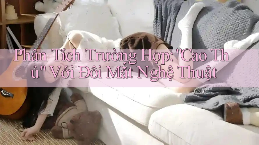 Phân Tích Trường Hợp: “Cao Thủ” Với Đôi Mắt Nghệ Thuật Phân Tích Trường Hợp: “Cao Thủ” Với Đôi Mắt Nghệ Thuật