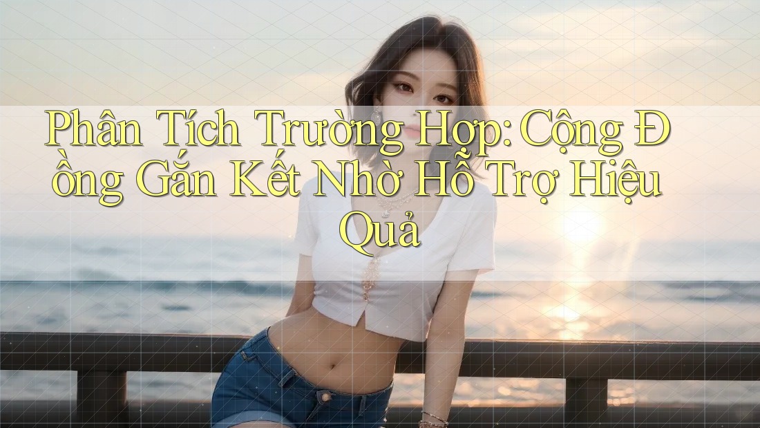 Phân Tích Trường Hợp: Cộng Đồng Gắn Kết Nhờ Hỗ Trợ Hiệu Quả