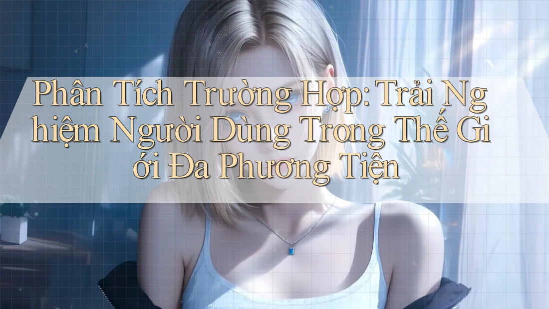 Phân Tích Trường Hợp: Trải Nghiệm Người Dùng Trong Thế Giới Đa Phương Tiện