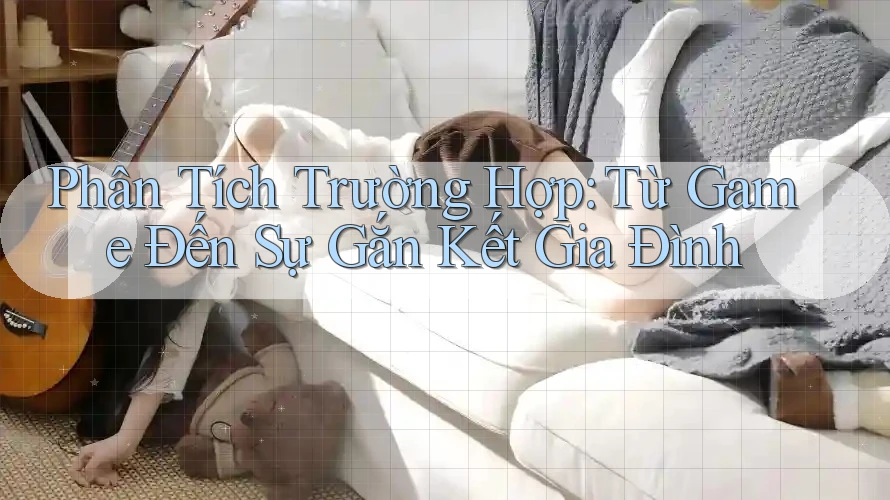 Phân Tích Trường Hợp: Từ Game Đến Sự Gắn Kết Gia Đình