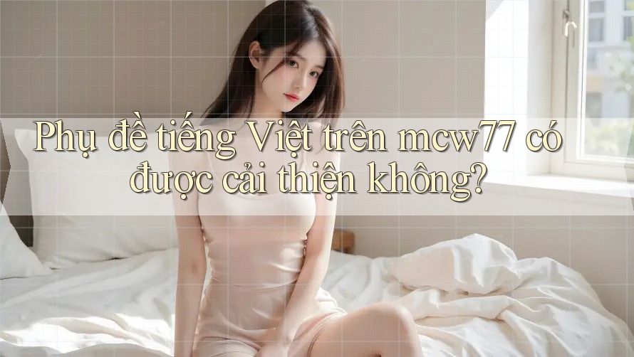 Phụ đề tiếng Việt trên mcw77 có được cải thiện không?