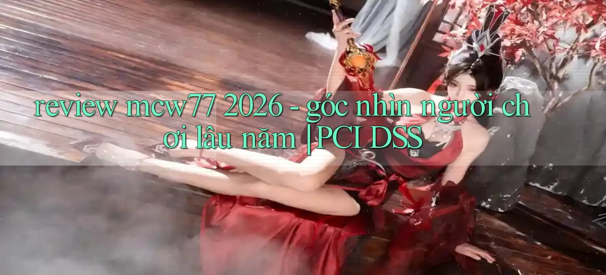 review mcw77 2026   góc nhìn người chơi lâu năm PCI DSS