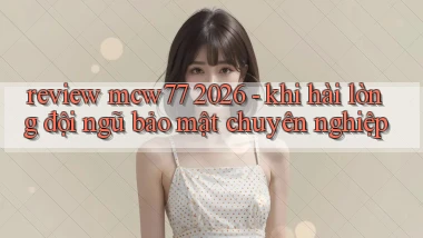 review mcw77 2026   khi hài lòng đội ngũ bảo mật chuyên nghiệp