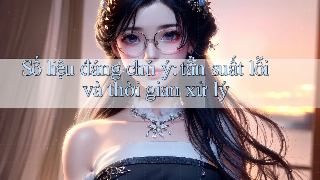 Số liệu đáng chú ý: tần suất lỗi và thời gian xử lý Số liệu đáng chú ý: tần suất lỗi và thời gian xử lý