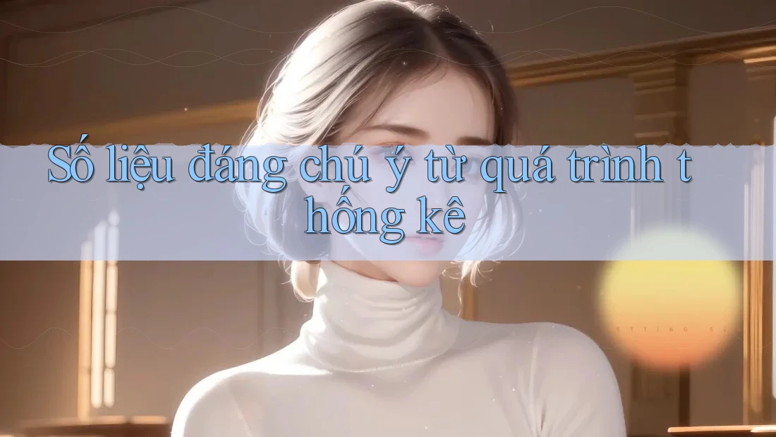 Số liệu đáng chú ý từ quá trình thống kê