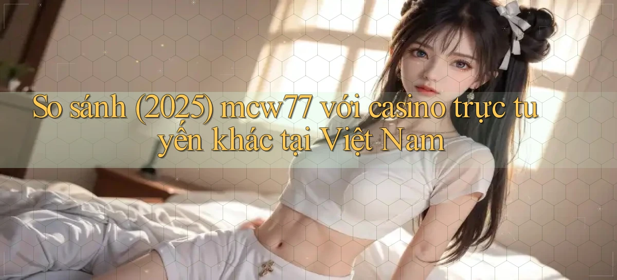 So sánh (2025) mcw77 với casino trực tuyến khác tại Việt Nam