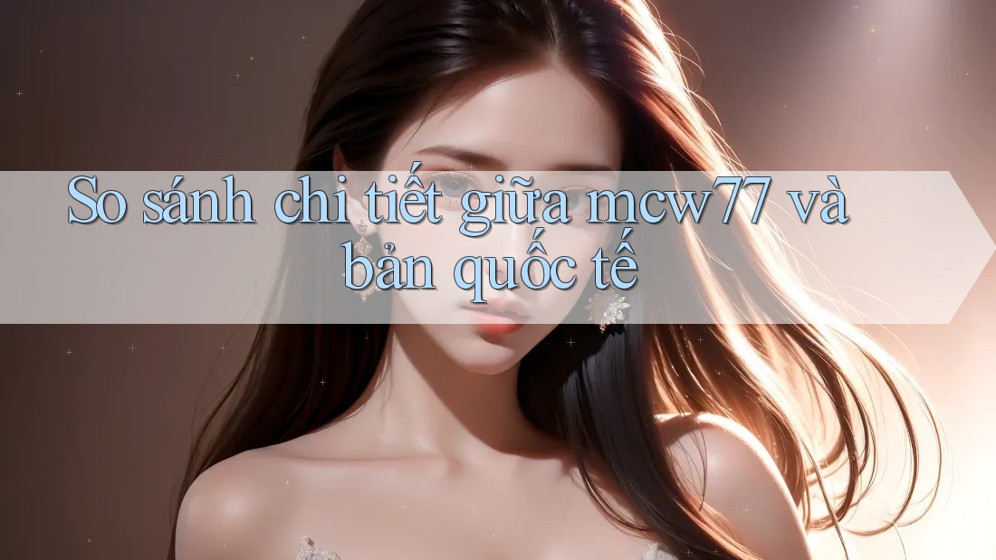 So sánh chi tiết giữa mcw77 và bản quốc tế