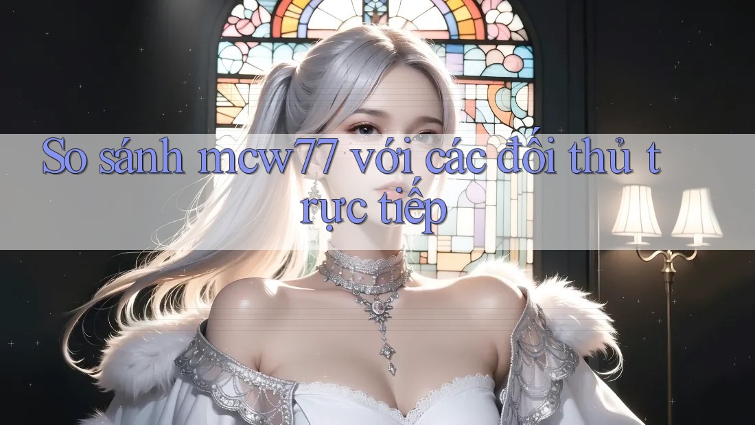 So sánh mcw77 với các đối thủ trực tiếp So sánh mcw77 với các đối thủ trực tiếp