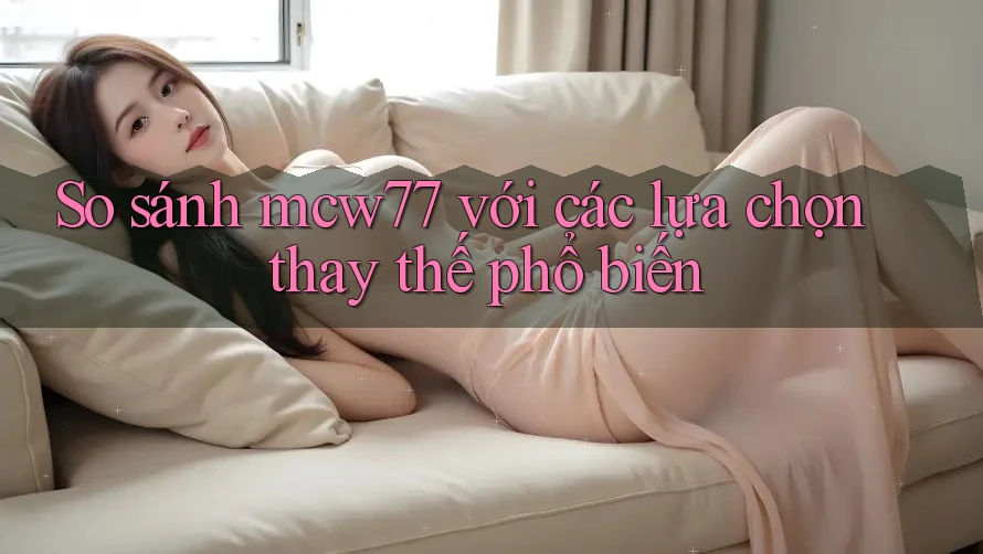 So sánh mcw77 với các lựa chọn thay thế phổ biến