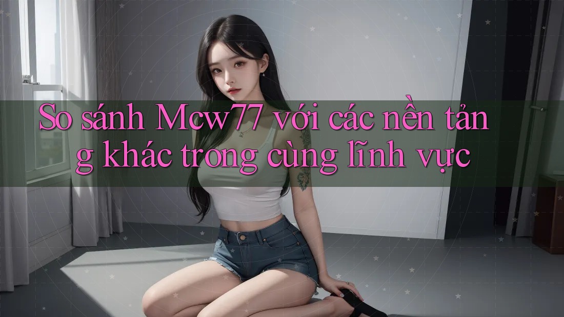 So sánh Mcw77 với các nền tảng khác trong cùng lĩnh vực