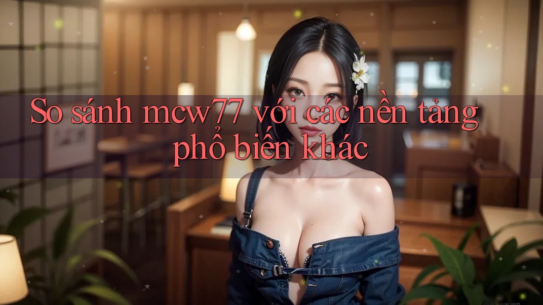 So sánh mcw77 với các nền tảng phổ biến khác