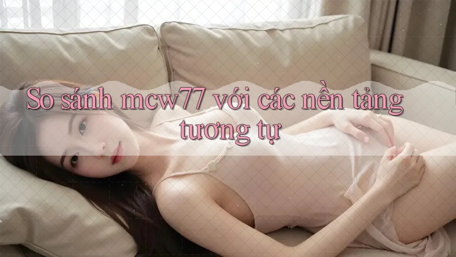 So sánh mcw77 với các nền tảng tương tự