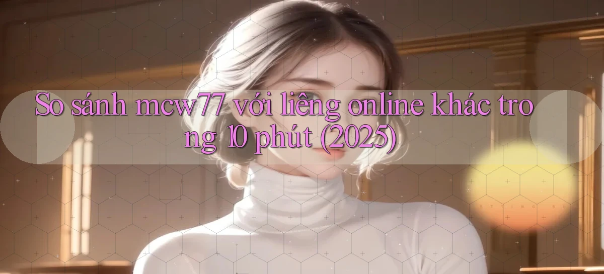 So sánh mcw77 với liêng online khác trong 10 phút (2025)