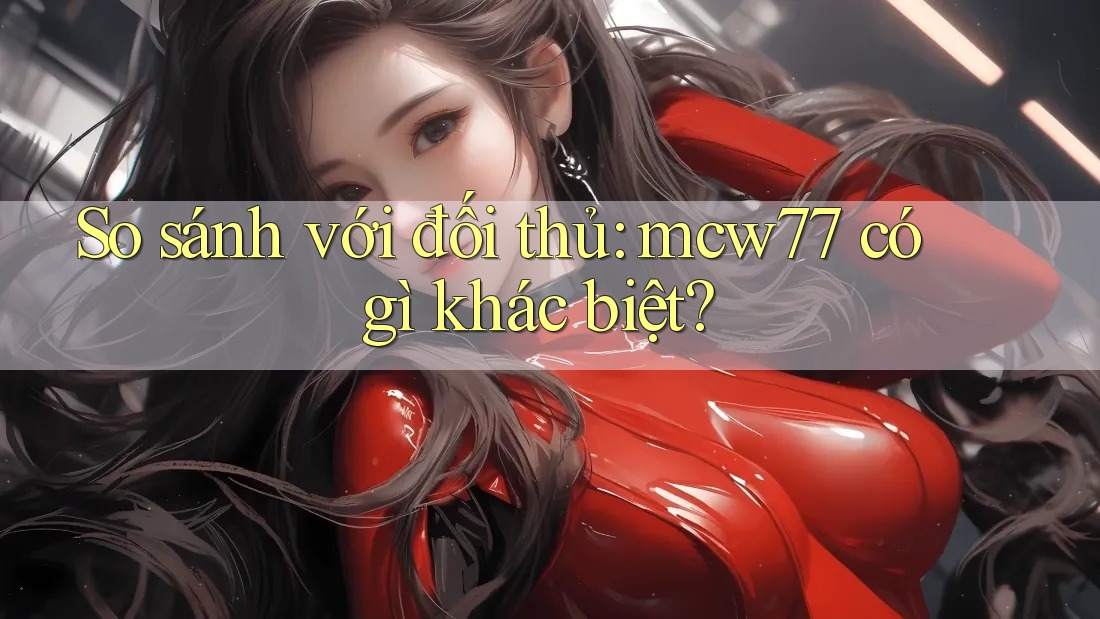 So sánh với đối thủ: mcw77 có gì khác biệt? So sánh với đối thủ: mcw77 có gì khác biệt?