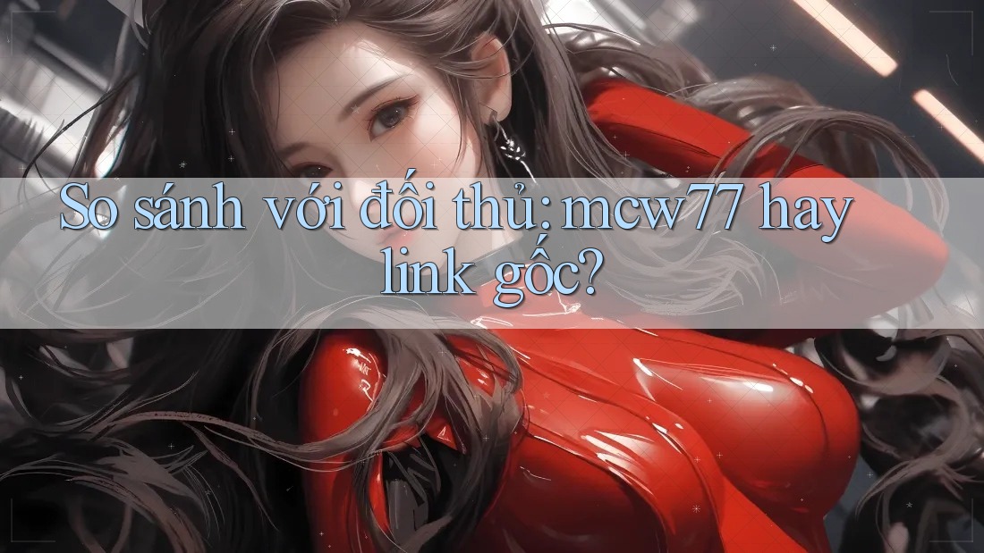 So sánh với đối thủ: mcw77 hay link gốc?