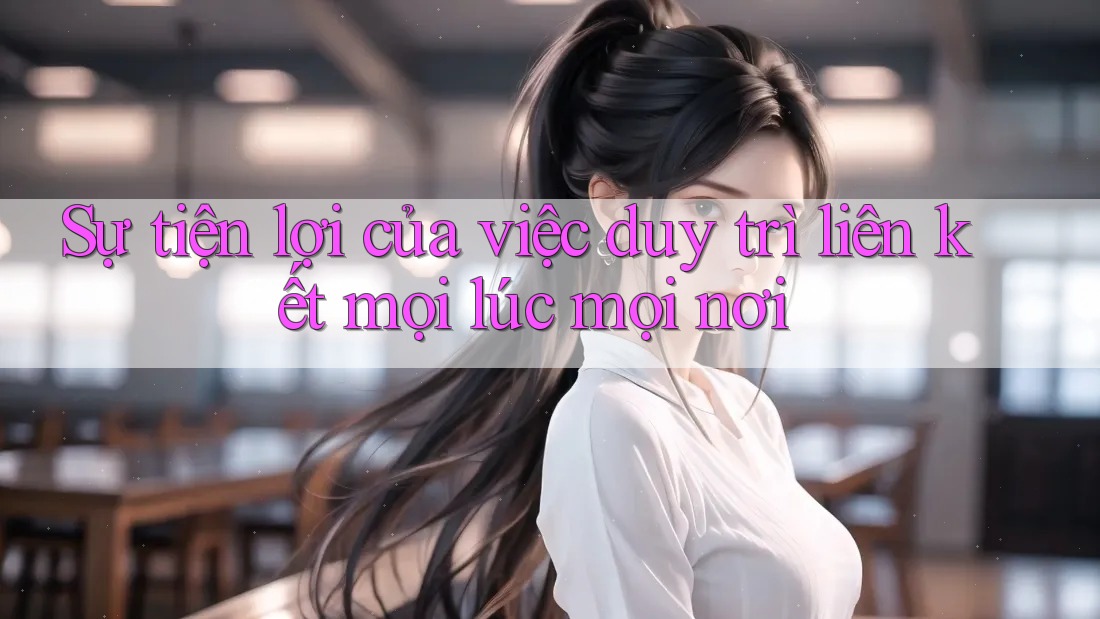 Sự tiện lợi của việc duy trì liên kết mọi lúc mọi nơi