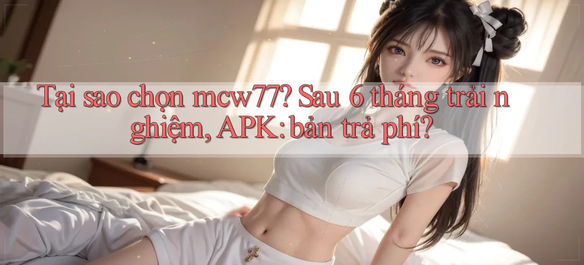 Tại sao chọn mcw77 sau 6 tháng trải nghiệm, APK bản trả phí