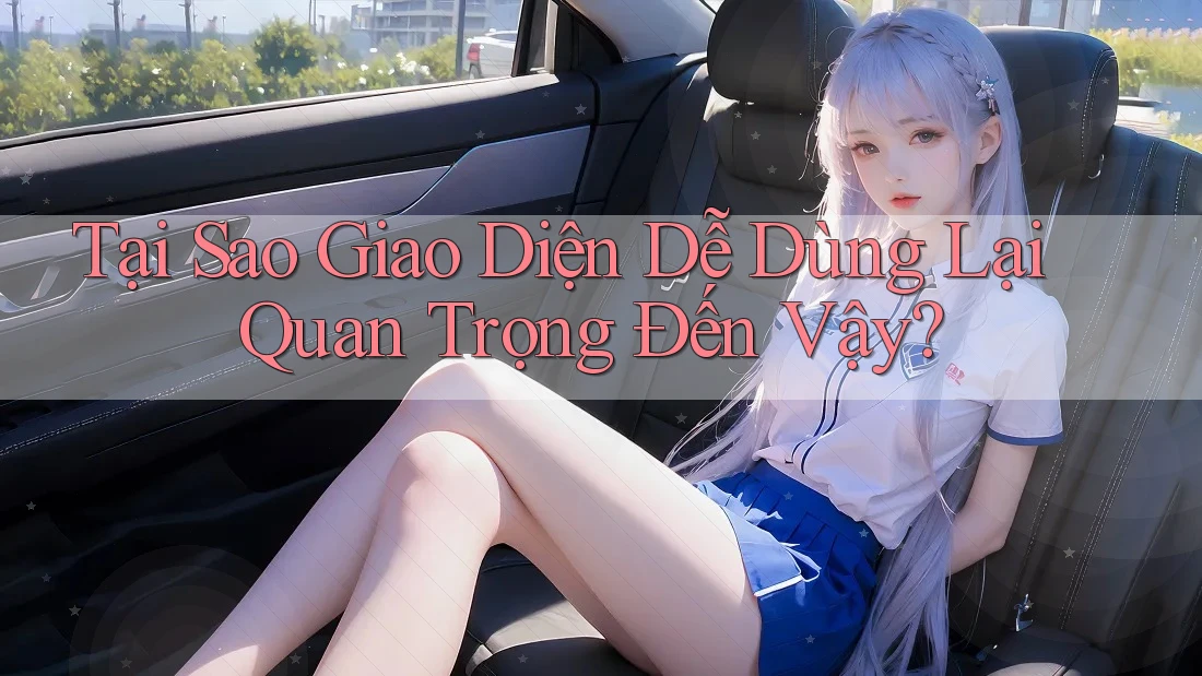 Tại Sao Giao Diện Dễ Dùng Lại Quan Trọng Đến Vậy? Tại Sao Giao Diện Dễ Dùng Lại Quan Trọng Đến Vậy?