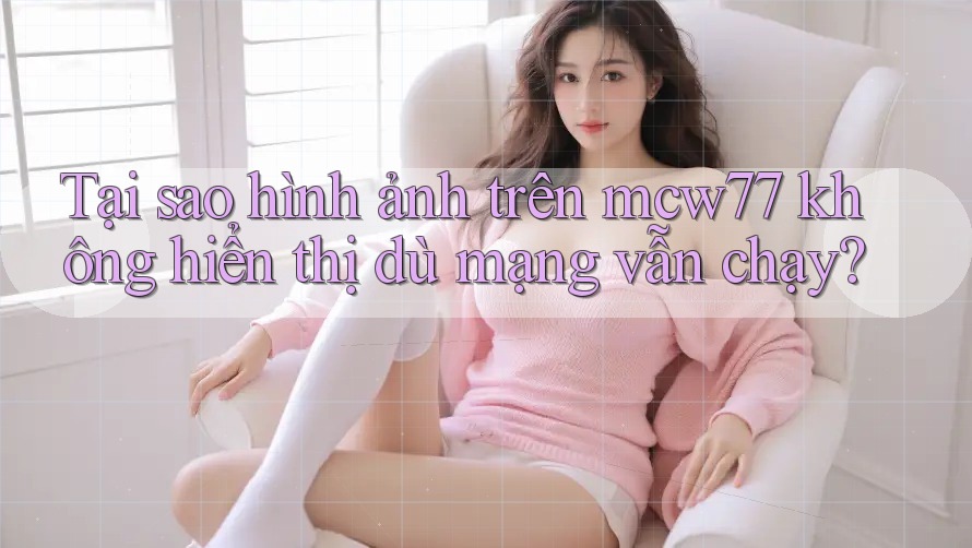 Tại sao hình ảnh trên mcw77 không hiển thị dù mạng vẫn chạy? Tại sao hình ảnh trên mcw77 không hiển thị dù mạng vẫn chạy?