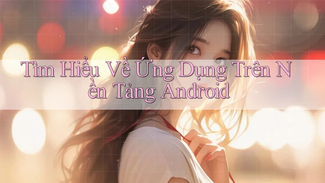 Tìm Hiểu Về Ứng Dụng Trên Nền Tảng Android Tìm Hiểu Về Ứng Dụng Trên Nền Tảng Android