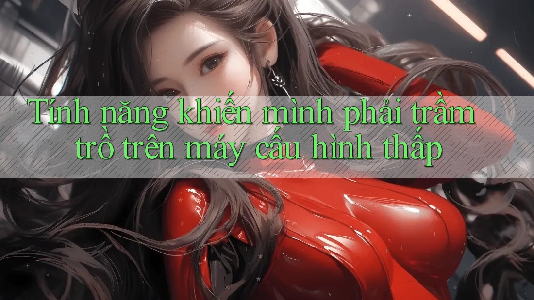Tính năng khiến mình phải trầm trồ trên máy cấu hình thấp Tính năng khiến mình phải trầm trồ trên máy cấu hình thấp