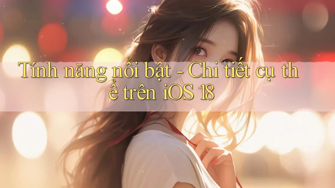 Tính năng nổi bật - Chi tiết cụ thể trên iOS 18