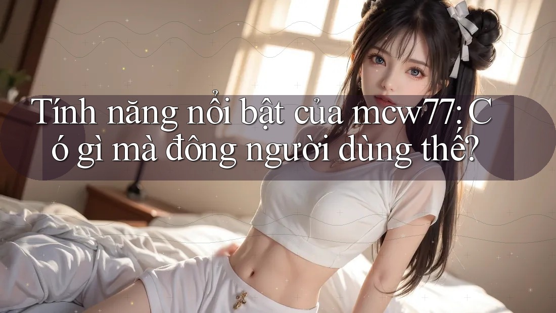 Tính năng nổi bật của mcw77: Có gì mà đông người dùng thế? Tính năng nổi bật của mcw77: Có gì mà đông người dùng thế?