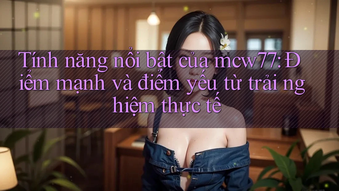 Tính năng nổi bật của mcw77: Điểm mạnh và điểm yếu từ trải nghiệm thực tế