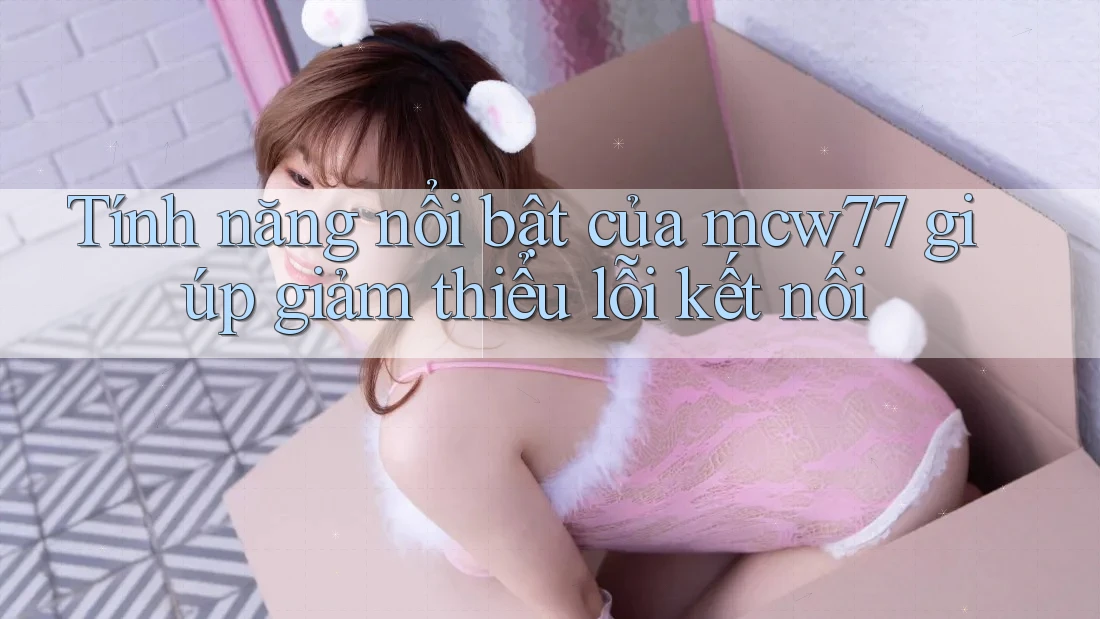 Tính năng nổi bật của mcw77 giúp giảm thiểu lỗi kết nối