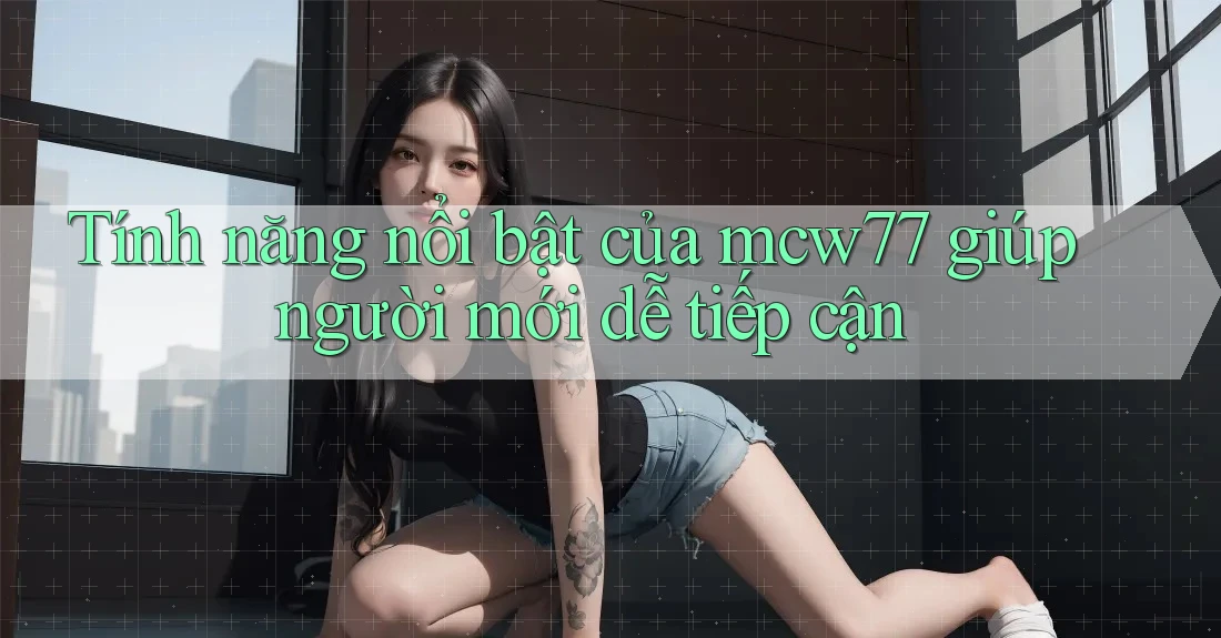 Tính năng nổi bật của mcw77 giúp người mới dễ tiếp cận