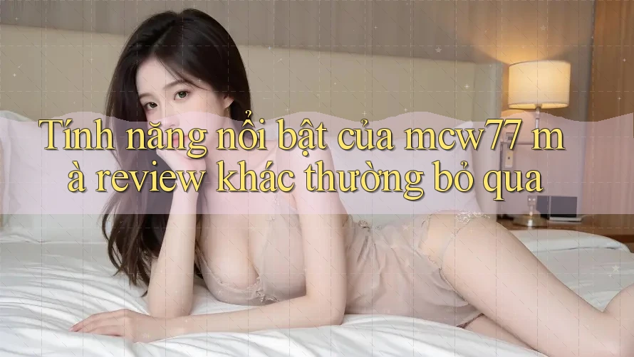 Tính năng nổi bật của mcw77 mà review khác thường bỏ qua Tính năng nổi bật của mcw77 mà review khác thường bỏ qua