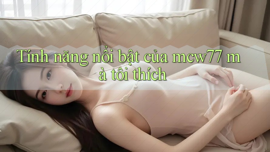 Tính năng nổi bật của mcw77 mà tôi thích Tính năng nổi bật của mcw77 mà tôi thích