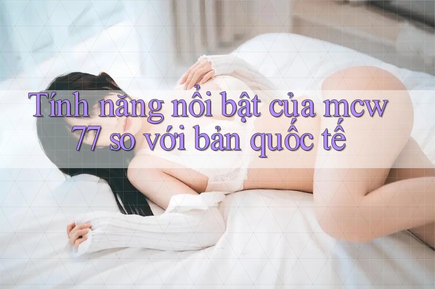 Tính năng nổi bật của mcw77 so với bản quốc tế