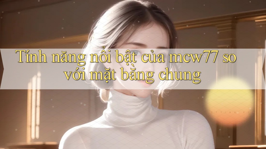 Tính năng nổi bật của mcw77 so với mặt bằng chung Tính năng nổi bật của mcw77 so với mặt bằng chung
