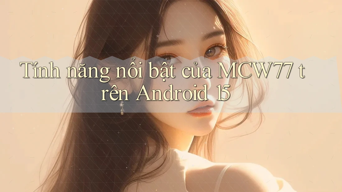 Tính năng nổi bật của MCW77 trên Android 15