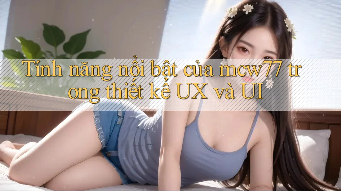 Tính năng nổi bật của mcw77 trong thiết kế UX và UI